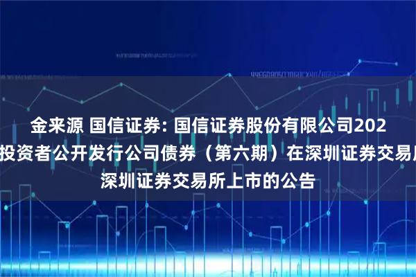 金来源 国信证券: 国信证券股份有限公司2025年面向专业投资者公开发行公司债券（第六期）在深圳证券交易所上市的公告