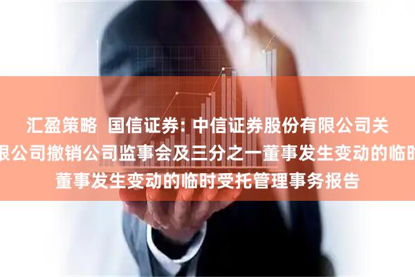 汇盈策略  国信证券: 中信证券股份有限公司关于国信证券股份有限公司撤销公司监事会及三分之一董事发生变动的临时受托管理事务报告