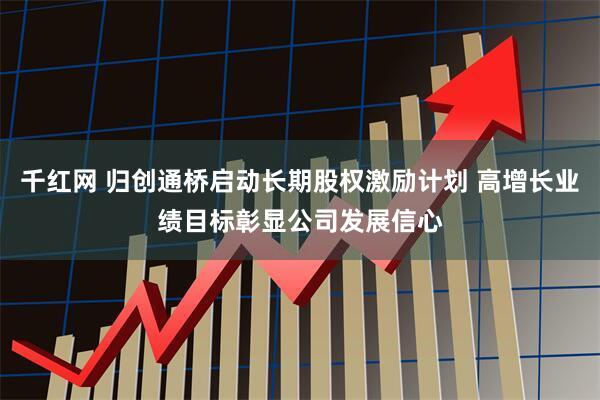 千红网 归创通桥启动长期股权激励计划 高增长业绩目标彰显公司发展信心