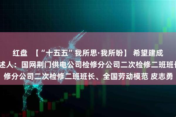 红盘  【“十五五”我所思·我所盼】 希望建成“会思考”的智能电网讲述人：国网荆门供电公司检修分公司二次检修二班班长、全国劳动模范 皮志勇