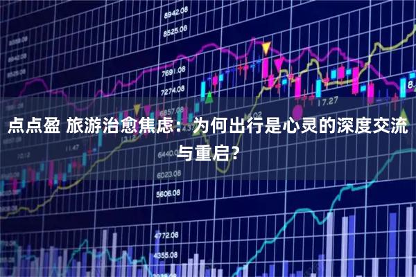 点点盈 旅游治愈焦虑：为何出行是心灵的深度交流与重启？