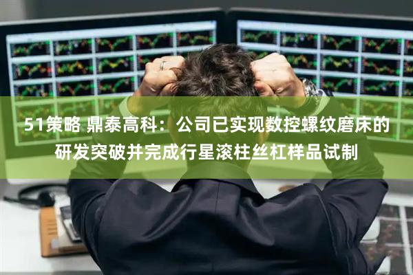 51策略 鼎泰高科：公司已实现数控螺纹磨床的研发突破并完成行星滚柱丝杠样品试制