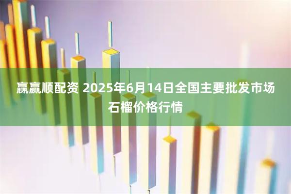 赢赢顺配资 2025年6月14日全国主要批发市场石榴价格行情