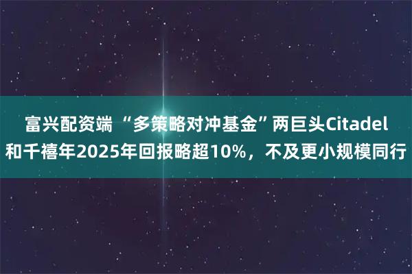 富兴配资端 “多策略对冲基金”两巨头Citadel和千禧年2025年回报略超10%，不及更小规模同行