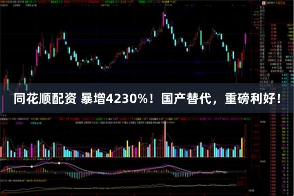 同花顺配资 暴增4230%！国产替代，重磅利好！