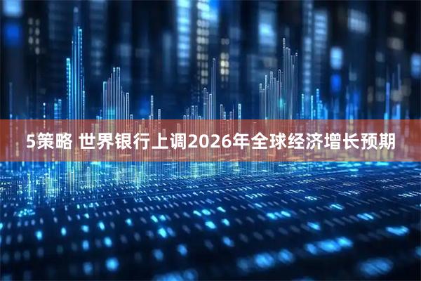 5策略 世界银行上调2026年全球经济增长预期