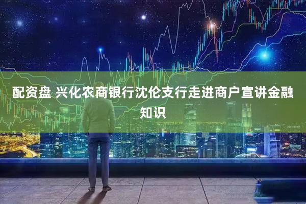 配资盘 兴化农商银行沈伦支行走进商户宣讲金融知识