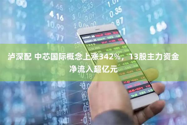泸深配 中芯国际概念上涨342%，13股主力资金净流入超亿元