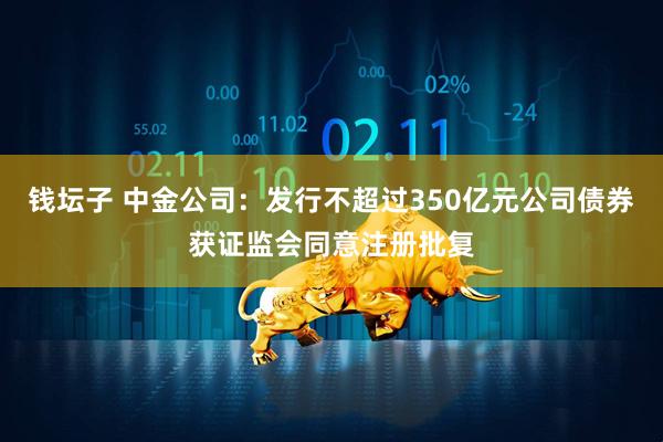 钱坛子 中金公司：发行不超过350亿元公司债券获证监会同意注册批复